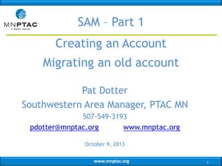 SAM – Part 1
Creating an Account

Migrating an old account
Pat Dotter
Southwestern Area Manager, PTAC MN
507-549-3193
pdotter@mnptac.org
www.mnptac.org
October 9, 2013
www.mnptac.org

1

 