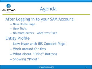 Agenda
After Logging in to your SAM Account:
– New Home Page
– New Tools
– No more errors – what was fixed

Entity Profile
– New issue with IRS Consent Page
– Work around for this
– What about “Print” Buttons
– Showing “Proof”
www.mnptac.org

2

 