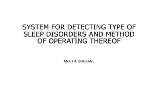 SYSTEM FOR DETECTING TYPE OF
SLEEP DISORDERS AND METHOD
OF OPERATING THEREOF
ANKIT A. BHURANE
 