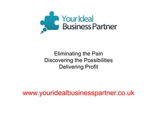 www.youridealbusinesspartner.co.uk
Eliminating the Pain
Discovering the Possibilities
Delivering Profit
 