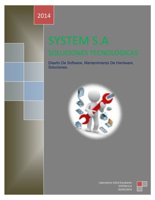 SYSTEM S.A
SOLUCIONES TECNOLOGICAS
Diseño De Software, Mantenimiento De Hardware,
Soluciones.
2014
Laboratorio UDLA Estudiante
SYSTEM S.A
05/05/2014
 