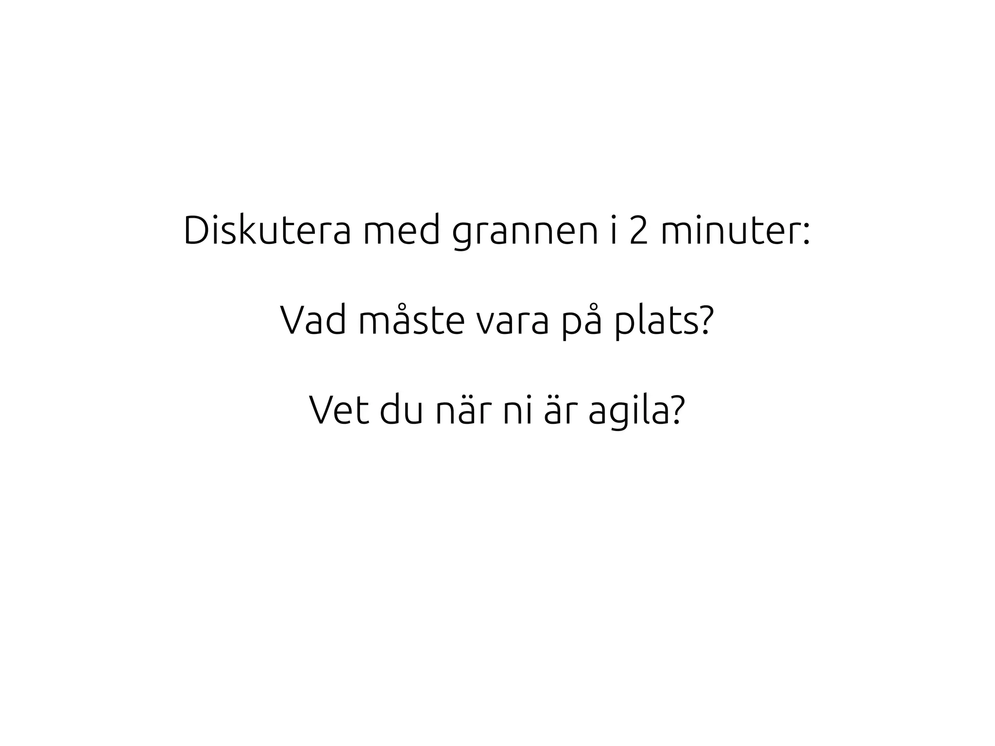 Diskutera med grannen i 2 minuter:
Vad måste vara på plats?
Vet du när ni är agila?

 