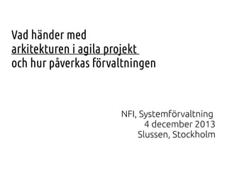 Vad händer med
arkitekturen i agila projekt
och hur påverkas förvaltningen

NFI, Systemförvaltning
4 december 2013
Slussen, Stockholm

 