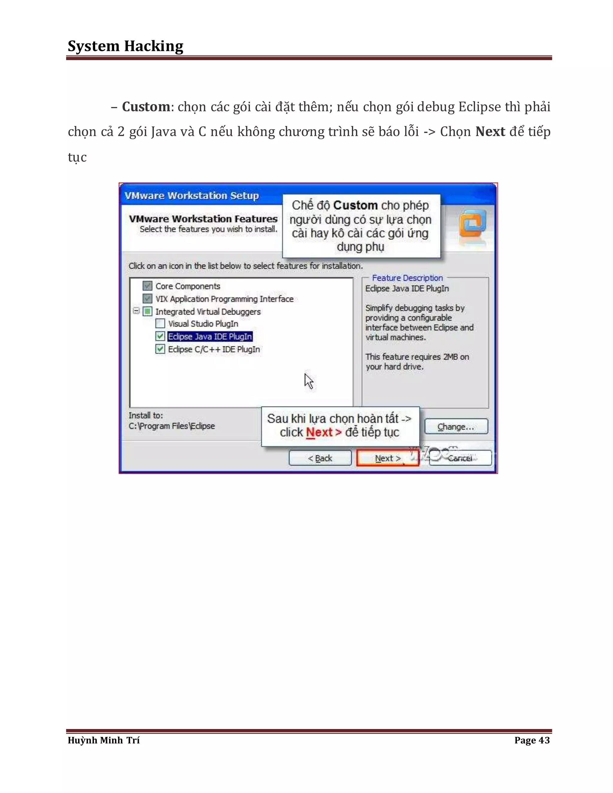 System Hacking 
– Custom: chọn các gói cài đặt thêm; nếu chọn gói debug Eclipse thì phải 
chọn cả 2 gói Java và C nếu không chương trình sẽ báo lỗi -> Chọn Next để tiếp 
tục 
Huỳnh Minh Trí Page 43 
 
