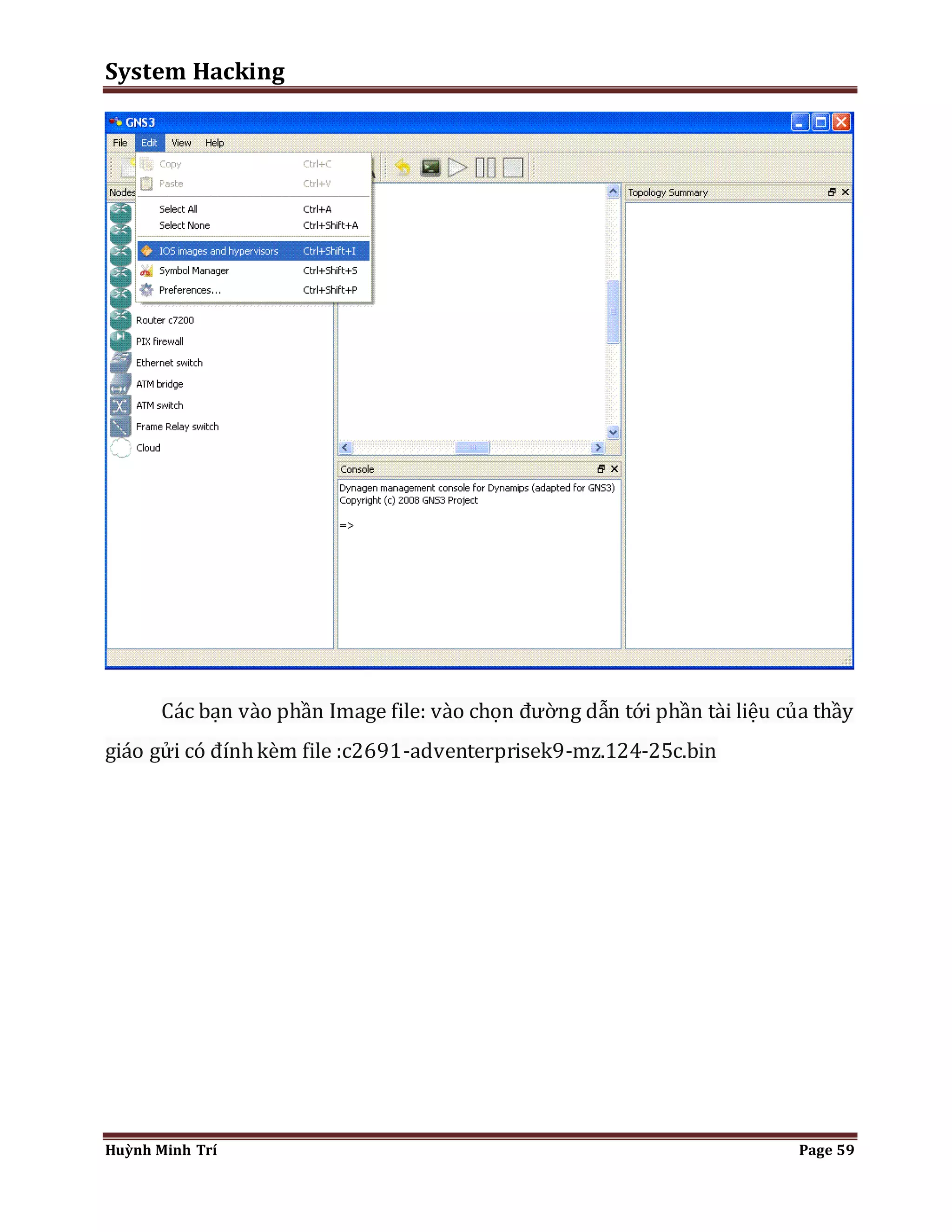 System Hacking 
Các bạn vào phần Image file: vào chọn đường dẫn tới phần tài liệu của thầy 
giáo gửi có đính kèm file :c2691-adventerprisek9-mz.124-25c.bin 
Huỳnh Minh Trí Page 59 
 