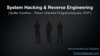 System Hacking & Reverse Engineering 
[ Buffer Overflow - Return Oriented Programming aka. ROP ] 
documented by h2spice 
h2spice@gmail.com 
 