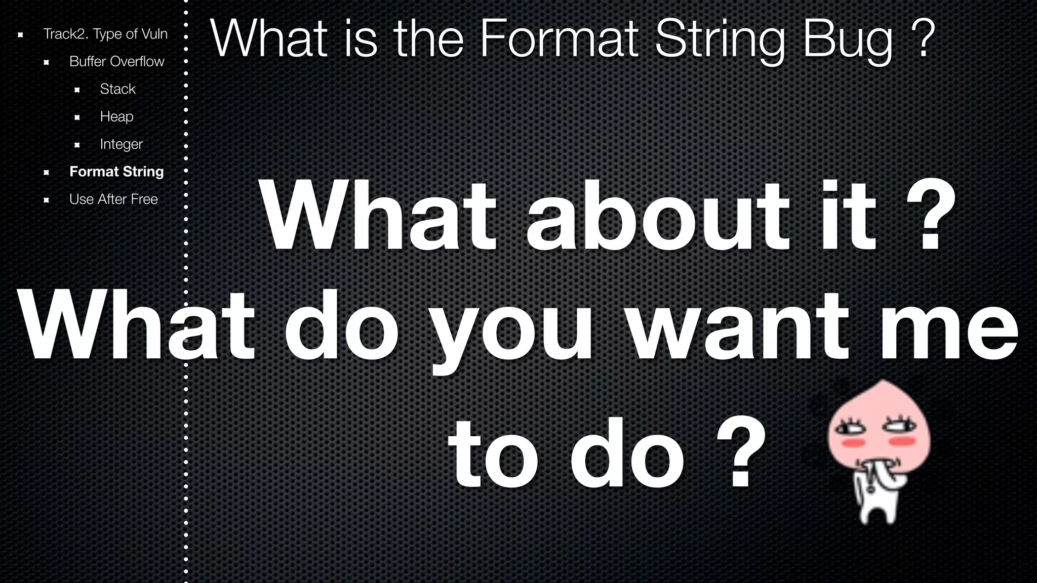Track2. Type of Vuln What is the Format String Bug ? Buffer Overflow Stack Heap Integer Format String Use After Free What about it ? What do you want me to do ? 