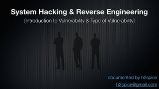 System Hacking & Reverse Engineering 
[Introduction to Vulnerability & Type of Vulnerability] 
documented by h2spice 
h2spice@gmail.com 
 
