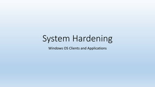 System Hardening 
Windows OS Clients and Applications 
 