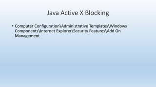 Java Active X Blocking 
• Computer ConfigurationAdministrative TemplatesWindows 
ComponentsInternet ExplorerSecurity FeaturesAdd On 
Management 
 