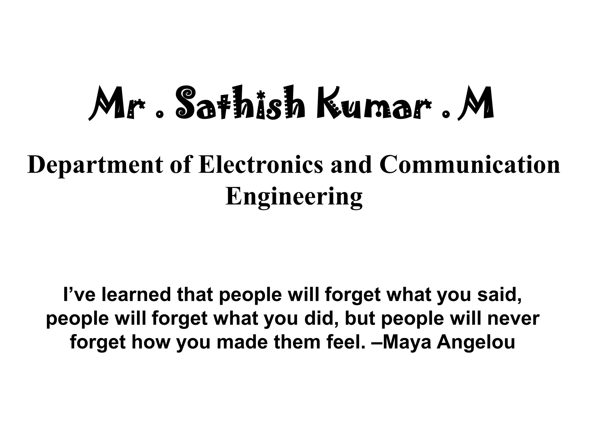 Mr . Sathish Kumar . M
Department of Electronics and Communication
Engineering
I’ve learned that people will forget what you said,
people will forget what you did, but people will never
forget how you made them feel. –Maya Angelou
 