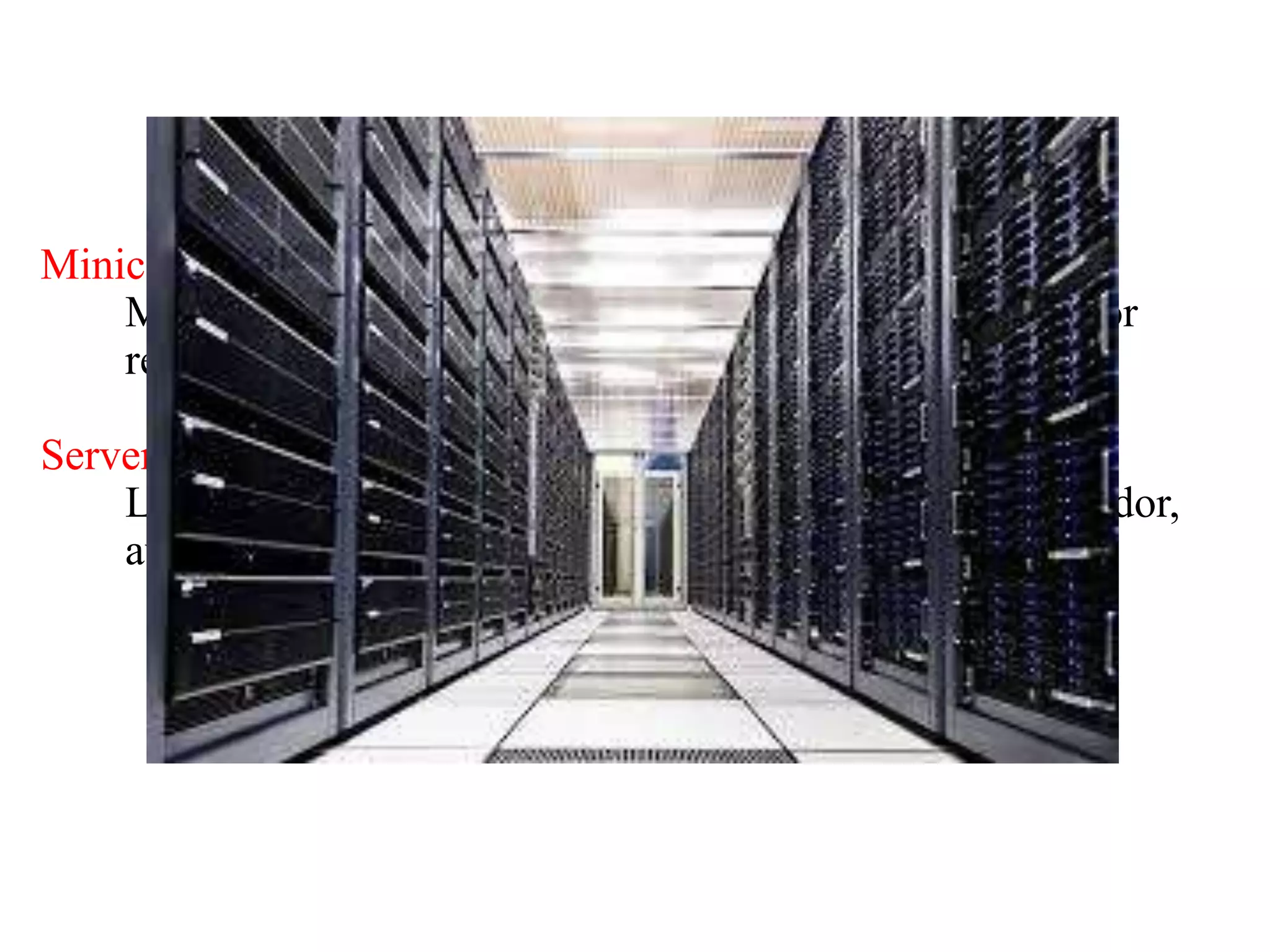Minicomputers
Middle-range computer, used in universities, factories, or
research laboratories
Server Farm
Large group of servers maintained by a commercial vendor,
available for electronic commerce and other activities
 