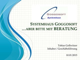 SYSTEMHAUS GOGGOSOFT
…ABER BITTE MIT BERATUNG
Tobias Gollwitzer
Inhaber / Geschäftsführung
10.01.2015
 