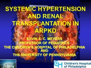 SYSTEMIC HYPERTENSION
AND RENAL
TRANSPLANTATION IN
ARPKD
KEVIN E. C. MEYERS
PROFESSOR OF PEDIATRICS
THE CHILDREN’S HOSPITAL OF PHILADELPHIA
AND
THE UNIVERSITY OF PENNSYLVANIA
 