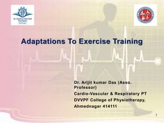 Adaptations To Exercise Training
1
Dr. Arijit kumar Das (Asso.
Professor)
Cardio-Vascular & Respiratory PT
DVVPF College of Physiotherapy,
Ahmednagar 414111
 