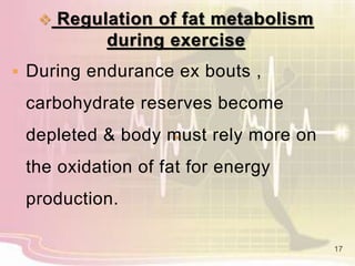  Regulation of fat metabolism
during exercise
 During endurance ex bouts ,
carbohydrate reserves become
depleted & body must rely more on
the oxidation of fat for energy
production.
17
 