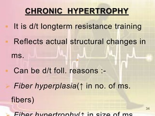 CHRONIC HYPERTROPHY
 It is d/t longterm resistance training
 Reflects actual structural changes in
ms.
 Can be d/t foll. reasons :-
 Fiber hyperplasia(↑ in no. of ms.
fibers)
34
 