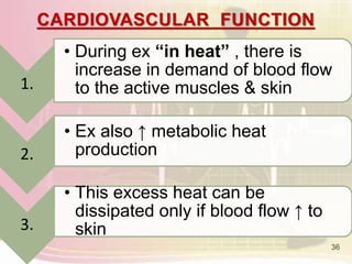 CARDIOVASCULAR FUNCTION
36
1.
• During ex “in heat” , there is
increase in demand of blood flow
to the active muscles & skin
2.
• Ex also ↑ metabolic heat
production
3.
• This excess heat can be
dissipated only if blood flow ↑ to
skin
 