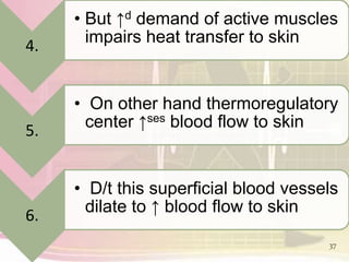 37
4.
• But ↑d demand of active muscles
impairs heat transfer to skin
5.
• On other hand thermoregulatory
center ↑ses blood flow to skin
6.
• D/t this superficial blood vessels
dilate to ↑ blood flow to skin
 