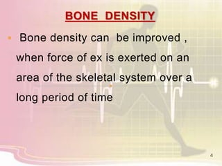 BONE DENSITY
 Bone density can be improved ,
when force of ex is exerted on an
area of the skeletal system over a
long period of time
4
 