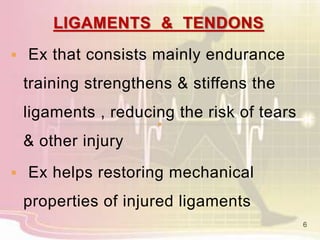 LIGAMENTS & TENDONS
 Ex that consists mainly endurance
training strengthens & stiffens the
ligaments , reducing the risk of tears
& other injury
 Ex helps restoring mechanical
properties of injured ligaments
6
 