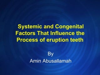 Systemic and Congenital
Factors That Influence the
Process of eruption teeth

            By
     Amin Abusallamah
 