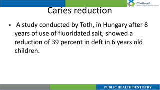 Caries reduction
• A study conducted by Toth, in Hungary after 8
years of use of fluoridated salt, showed a
reduction of 39 percent in deft in 6 years old
children.
 