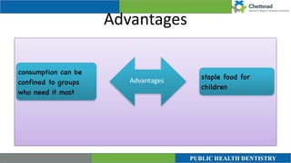 Advantages
consumption can be
confined to groups
who need it most
staple food for
children
Advantages
 