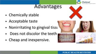 Advantages
• Chemically stable


• Acceptable taste


• Nonirritating to gingival tissues


• Does not discolor the teeth


• Cheap and inexpensive.
 