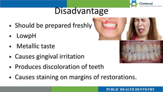 Disadvantage
• Should be prepared freshly


• LowpH


• Metallic taste


• Causes gingival irritation


• Produces discoloration of teeth


• Causes staining on margins of restorations.
 