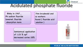 Acidulated phosphate fluoride
Bibby in 1947
,

Ph sodium fluoride
lowered ,fluoride
absorption more
Finn brudevold and
co workers
 

Found ( fluoride acid
solution )
Semiannual application
of 1.23 % apf
decreased caries 28%
 