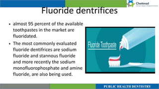 Fluoride dentrifices
• almost 95 percent of the available
toothpastes in the market are
fluoridated.


• The most commonly evaluated
fluoride dentifrices are sodium
fluoride and stannous fluoride
and more recently the sodium
monofluorophosphate and amine
fluoride, are also being used.
 