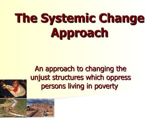 The Systemic Change Approach An approach to changing the unjust structures which oppress persons living in poverty  