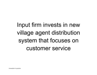Input firm invests in new
village agent distribution
system that focuses on
customer service

Innovation	
  in	
  practice	
  

 