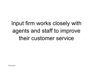 Input firm works closely with
agents and staff to improve
their customer service
Relationships