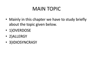 MAIN TOPIC
• Mainly in this chapter we have to study briefly
about the topic given below.
• 1)OVERDOSE
• 2)ALLERGY
• 3)IDIOSYNCRASY
 