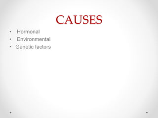 CAUSES
• Hormonal
• Environmental
• Genetic factors