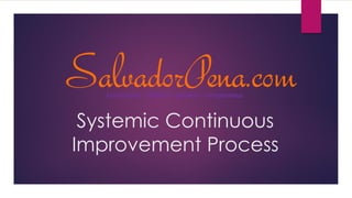 Systemic Continuous
Improvement Process
SalvadorPena.comConsultant – Author - Speaker - Infopreneur
 
