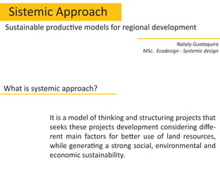 Systemic Approach
It is a model of thinking and structuring projects
that seeks these projects development conside-
-
ronmental and economic sustainability.
What is systemic approach?
Nataly Guataquira
MSc. Ecodesign - Systemic design
 