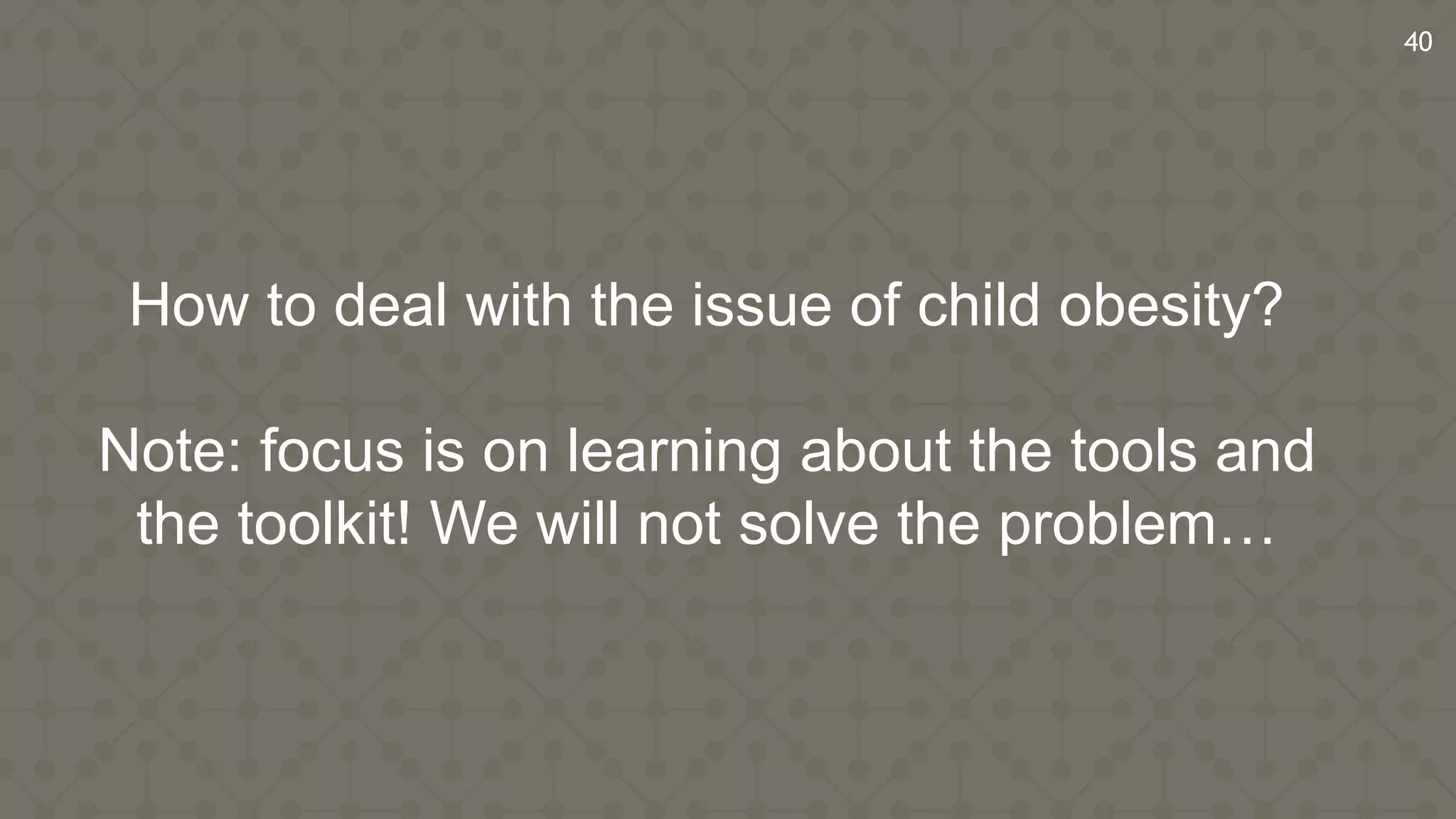 How to deal with the issue of child obesity?
Note: focus is on learning about the tools and
the toolkit! We will not solve the problem…
40
 