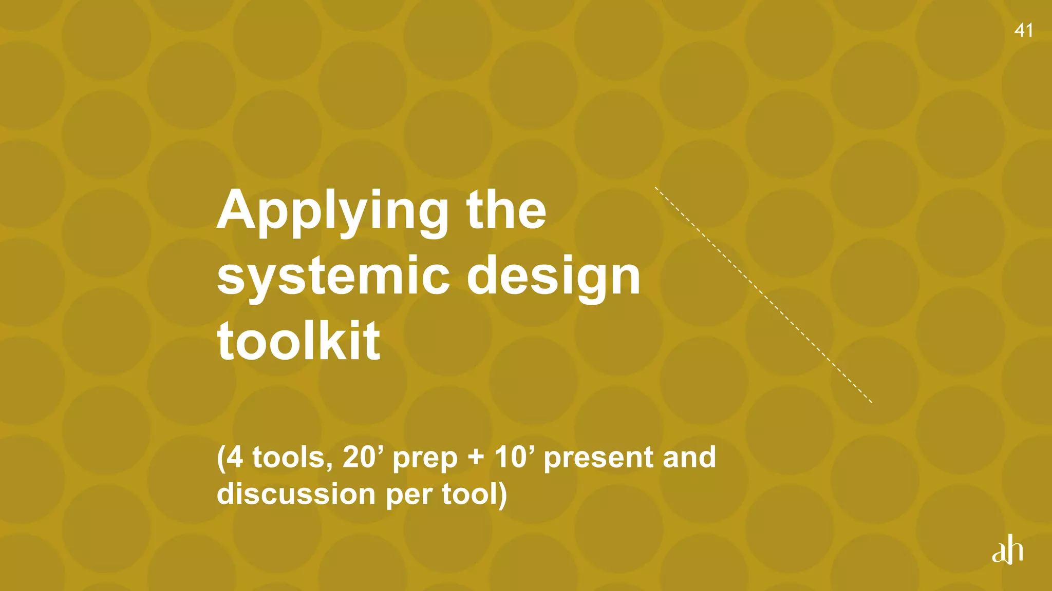 Applying the
systemic design
toolkit
(4 tools, 20’ prep + 10’ present and
discussion per tool)
41
 