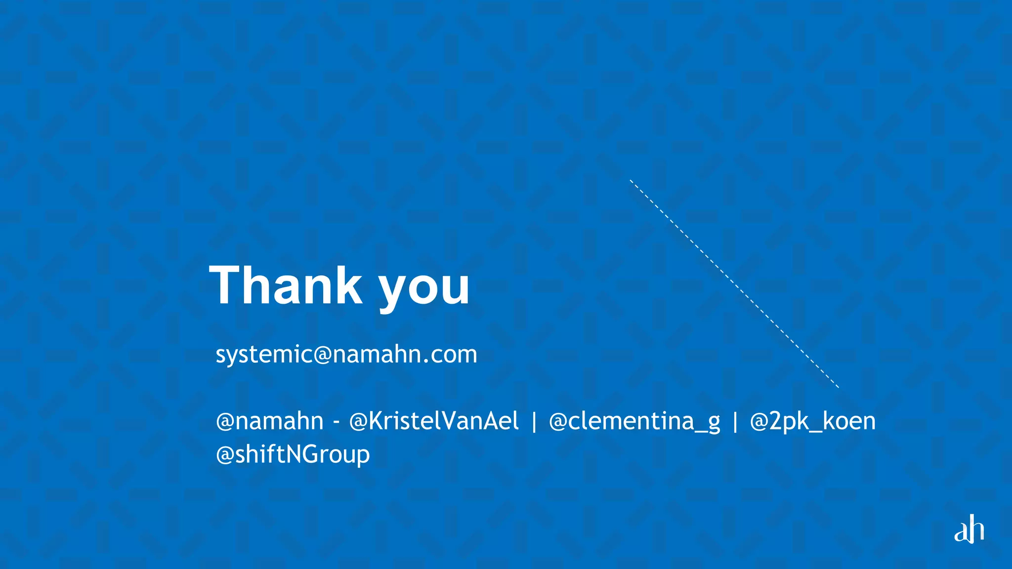 Thank you
systemic@namahn.com
@namahn - @KristelVanAel | @clementina_g | @2pk_koen
@shiftNGroup
 