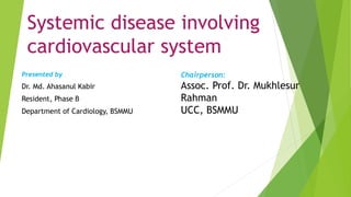 Systemic disease involving
cardiovascular system
Presented by
Dr. Md. Ahasanul Kabir
Resident, Phase B
Department of Cardiology, BSMMU
Chairperson:
Assoc. Prof. Dr. Mukhlesur
Rahman
UCC, BSMMU
 