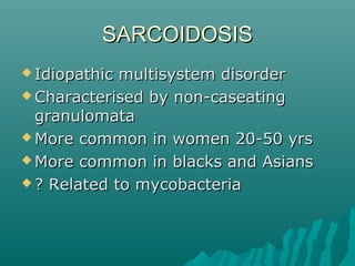 SARCOIDOSISSARCOIDOSIS
 Idiopathic multisystem disorderIdiopathic multisystem disorder
 Characterised by non-caseatingCharacterised by non-caseating
granulomatagranulomata
 More common in women 20-50 yrsMore common in women 20-50 yrs
 More common in blacks and AsiansMore common in blacks and Asians
 ? Related to mycobacteria? Related to mycobacteria
 