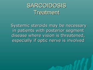 SARCOIDOSISSARCOIDOSIS
TreatmentTreatment
Systemic steroids may be necessarySystemic steroids may be necessary
in patients with posterior segmentin patients with posterior segment
disease where vision is threatened,disease where vision is threatened,
especially if optic nerve is involvedespecially if optic nerve is involved
 