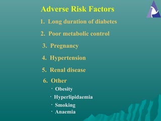 Adverse Risk Factors
1. Long duration of diabetes
• Obesity
• Hyperlipidaemia
2. Poor metabolic control
3. Pregnancy
4. Hypertension
5. Renal disease
6. Other
• Smoking
• Anaemia
 