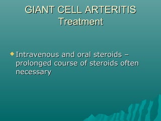 GIANT CELL ARTERITISGIANT CELL ARTERITIS
TreatmentTreatment
 Intravenous and oral steroids –Intravenous and oral steroids –
prolonged course of steroids oftenprolonged course of steroids often
necessarynecessary
 