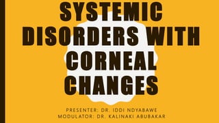 SYSTEMIC
DISORDERS WITH
CORNEAL
CHANGES
P R E S E N T E R : D R . I D D I N D YA B A W E
M O D U L ATO R : D R . K A L I N A K I A B U B A K A R
 