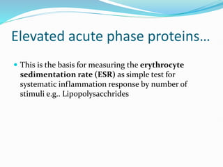 Elevated acute phase proteins…
 This is the basis for measuring the erythrocyte
sedimentation rate (ESR) as simple test for
systematic inflammation response by number of
stimuli e.g.. Lipopolysacchrides
 