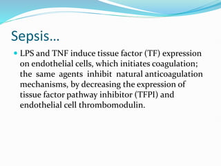 Sepsis…
 LPS and TNF induce tissue factor (TF) expression
on endothelial cells, which initiates coagulation;
the same agents inhibit natural anticoagulation
mechanisms, by decreasing the expression of
tissue factor pathway inhibitor (TFPI) and
endothelial cell thrombomodulin.
 